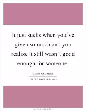 It just sucks when you’ve given so much and you realize it still wasn’t good enough for someone Picture Quote #1