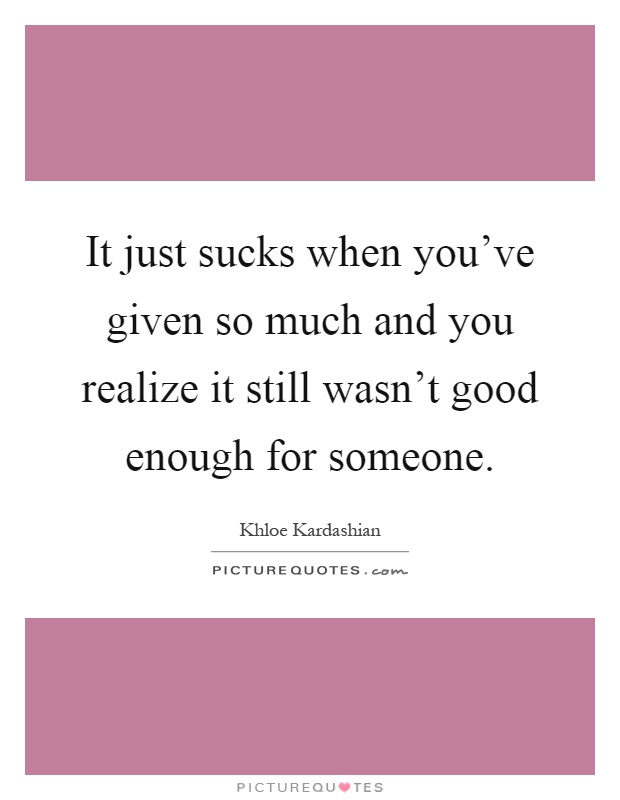 It just sucks when you've given so much and you realize it still wasn't good enough for someone Picture Quote #1