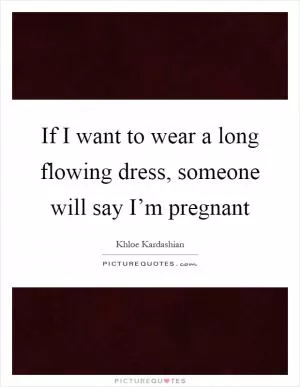 If I want to wear a long flowing dress, someone will say I’m pregnant Picture Quote #1