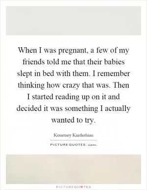 When I was pregnant, a few of my friends told me that their babies slept in bed with them. I remember thinking how crazy that was. Then I started reading up on it and decided it was something I actually wanted to try Picture Quote #1