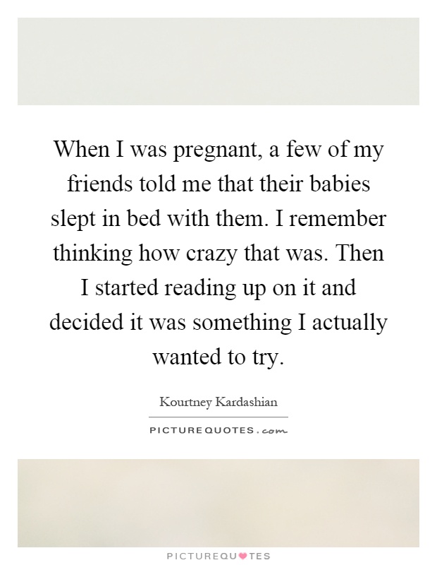 When I was pregnant, a few of my friends told me that their babies slept in bed with them. I remember thinking how crazy that was. Then I started reading up on it and decided it was something I actually wanted to try Picture Quote #1