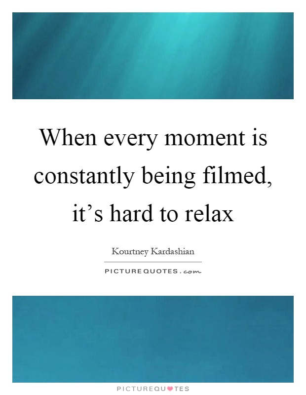 When every moment is constantly being filmed, it's hard to relax Picture Quote #1