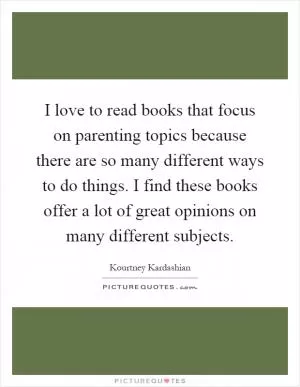 I love to read books that focus on parenting topics because there are so many different ways to do things. I find these books offer a lot of great opinions on many different subjects Picture Quote #1
