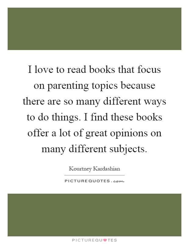 I love to read books that focus on parenting topics because there are so many different ways to do things. I find these books offer a lot of great opinions on many different subjects Picture Quote #1