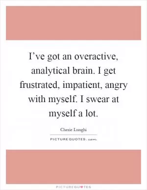 I’ve got an overactive, analytical brain. I get frustrated, impatient, angry with myself. I swear at myself a lot Picture Quote #1