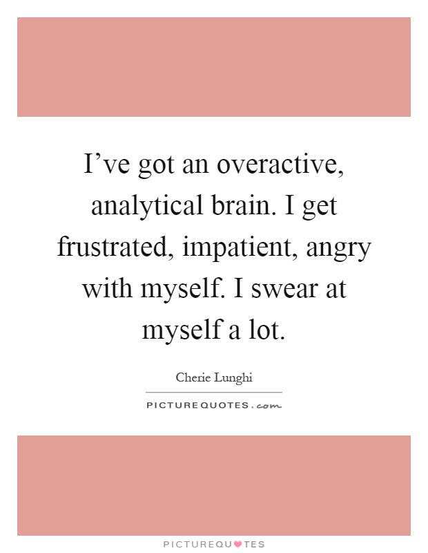 I've got an overactive, analytical brain. I get frustrated, impatient, angry with myself. I swear at myself a lot Picture Quote #1