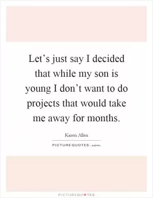 Let’s just say I decided that while my son is young I don’t want to do projects that would take me away for months Picture Quote #1
