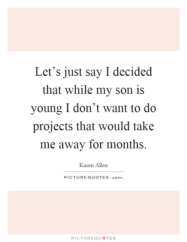 Let's just say I decided that while my son is young I don't want to do projects that would take me away for months Picture Quote #1