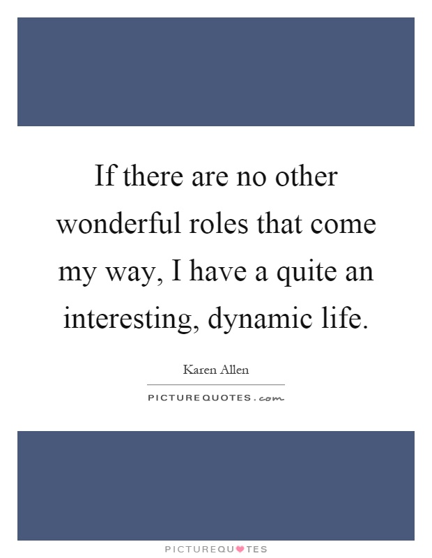 If there are no other wonderful roles that come my way, I have a quite an interesting, dynamic life Picture Quote #1