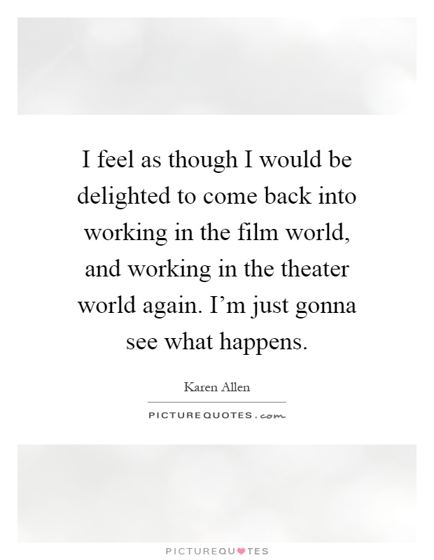 I feel as though I would be delighted to come back into working in the film world, and working in the theater world again. I'm just gonna see what happens Picture Quote #1