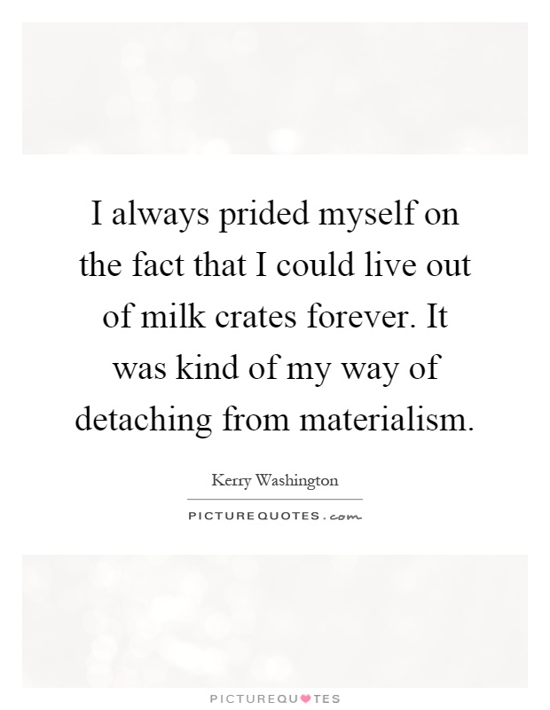 I always prided myself on the fact that I could live out of milk crates forever. It was kind of my way of detaching from materialism Picture Quote #1
