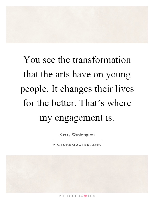 You see the transformation that the arts have on young people. It changes their lives for the better. That's where my engagement is Picture Quote #1