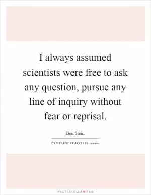 I always assumed scientists were free to ask any question, pursue any line of inquiry without fear or reprisal Picture Quote #1