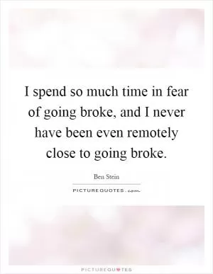 I spend so much time in fear of going broke, and I never have been even remotely close to going broke Picture Quote #1