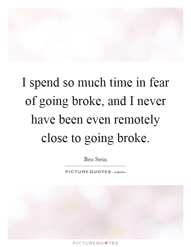 I spend so much time in fear of going broke, and I never have been even remotely close to going broke Picture Quote #1