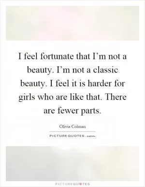I feel fortunate that I’m not a beauty. I’m not a classic beauty. I feel it is harder for girls who are like that. There are fewer parts Picture Quote #1