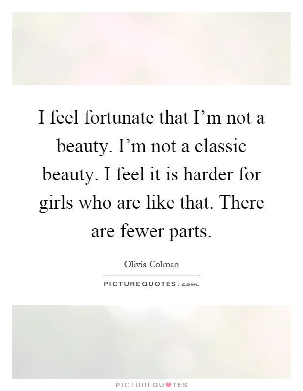 I feel fortunate that I'm not a beauty. I'm not a classic beauty. I feel it is harder for girls who are like that. There are fewer parts Picture Quote #1