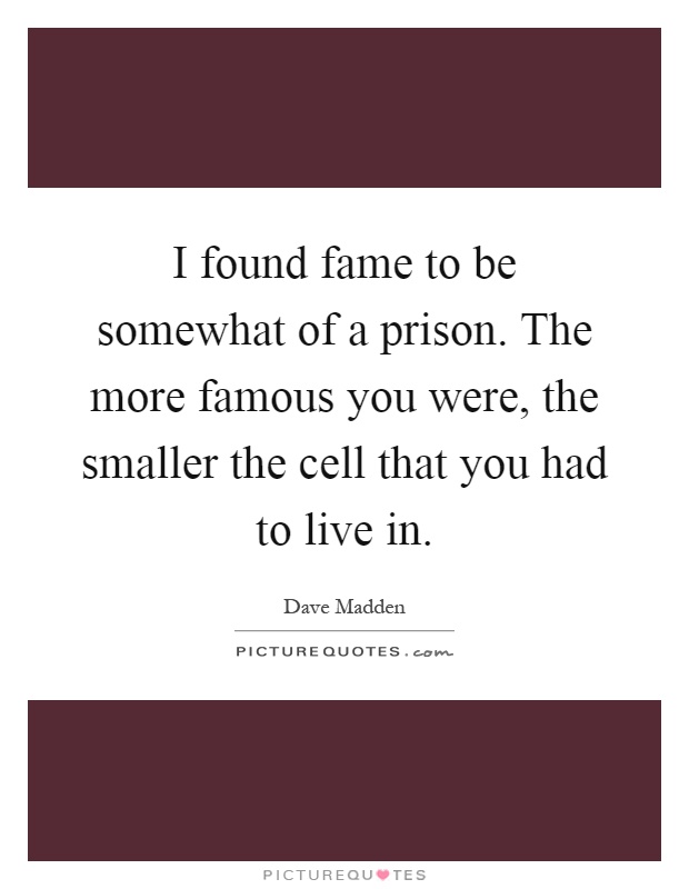 I found fame to be somewhat of a prison. The more famous you were, the smaller the cell that you had to live in Picture Quote #1