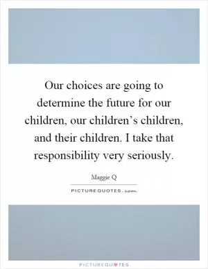 Our choices are going to determine the future for our children, our children’s children, and their children. I take that responsibility very seriously Picture Quote #1