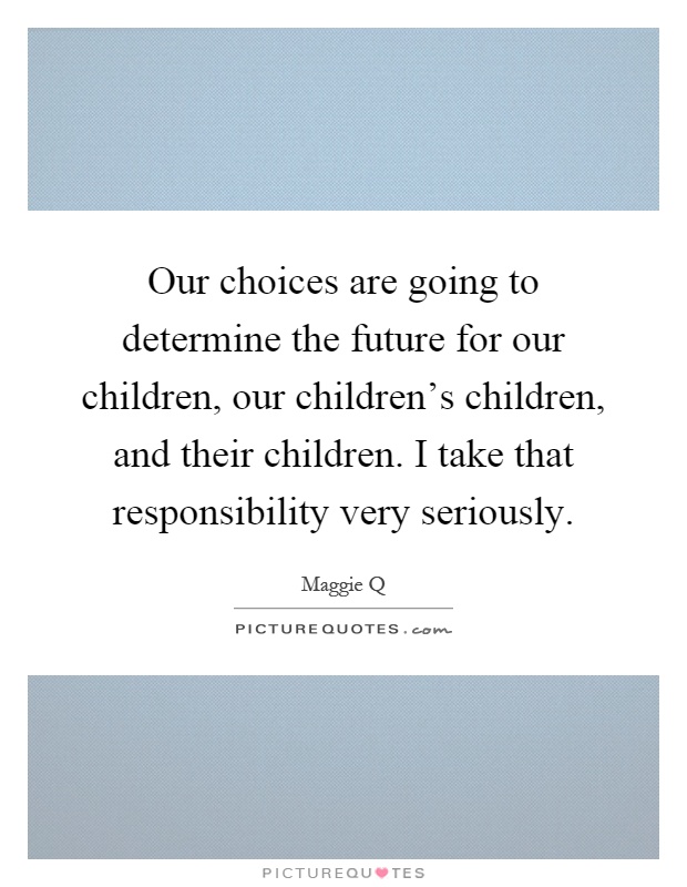 Our choices are going to determine the future for our children, our children's children, and their children. I take that responsibility very seriously Picture Quote #1