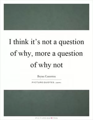I think it’s not a question of why, more a question of why not Picture Quote #1