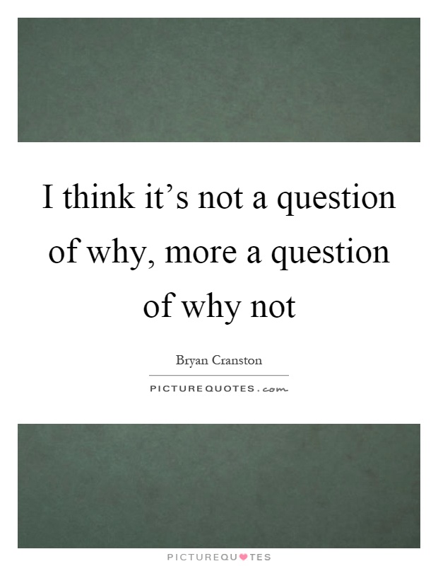 I think it's not a question of why, more a question of why not Picture Quote #1