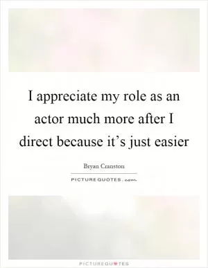 I appreciate my role as an actor much more after I direct because it’s just easier Picture Quote #1