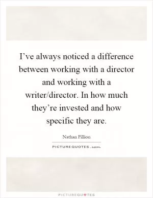 I’ve always noticed a difference between working with a director and working with a writer/director. In how much they’re invested and how specific they are Picture Quote #1