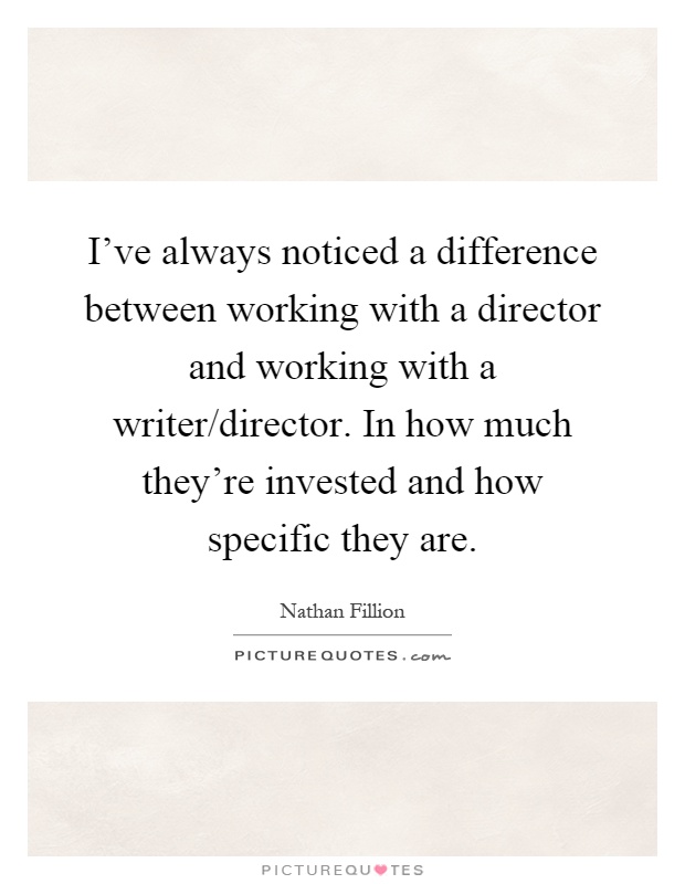 I've always noticed a difference between working with a director and working with a writer/director. In how much they're invested and how specific they are Picture Quote #1