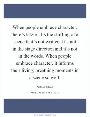 When people embrace character, there’s latzie. It’s the stuffing of a scene that’s not written. It’s not in the stage direction and it’s not in the words. When people embrace character, it informs their living, breathing moments in a scene so well Picture Quote #1