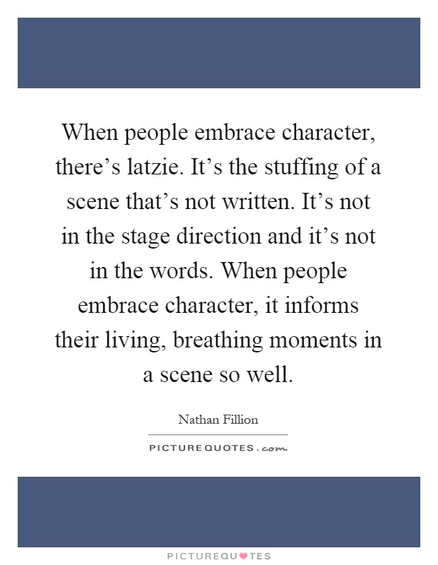 When people embrace character, there's latzie. It's the stuffing of a scene that's not written. It's not in the stage direction and it's not in the words. When people embrace character, it informs their living, breathing moments in a scene so well Picture Quote #1