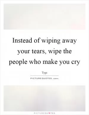Instead of wiping away your tears, wipe the people who make you cry Picture Quote #1