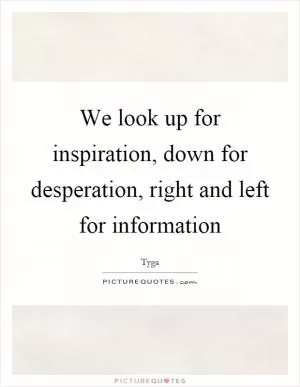 We look up for inspiration, down for desperation, right and left for information Picture Quote #1