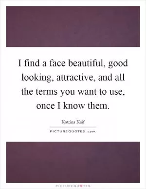 I find a face beautiful, good looking, attractive, and all the terms you want to use, once I know them Picture Quote #1