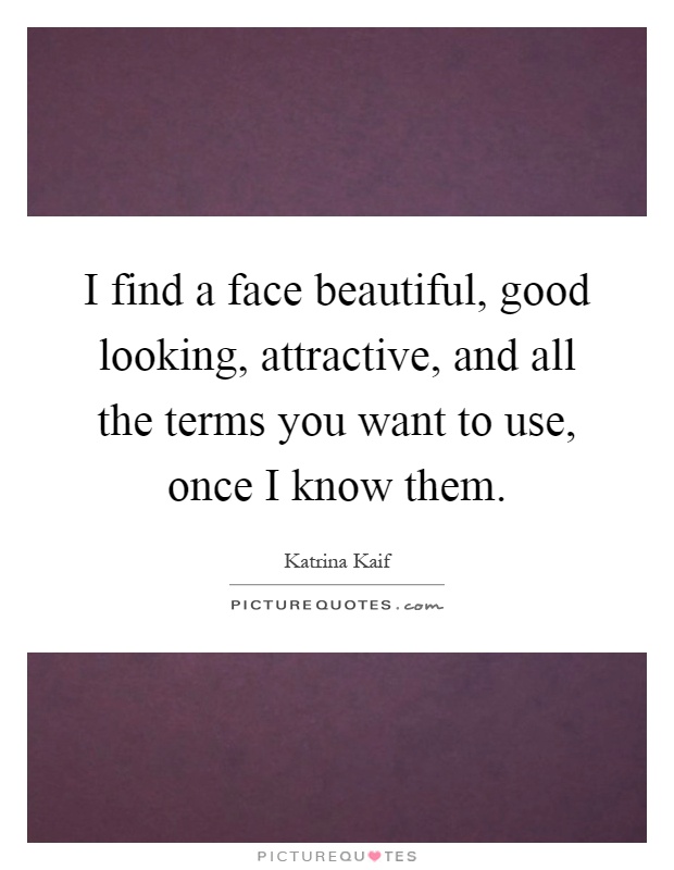 I find a face beautiful, good looking, attractive, and all the terms you want to use, once I know them Picture Quote #1