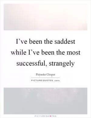 I’ve been the saddest while I’ve been the most successful, strangely Picture Quote #1