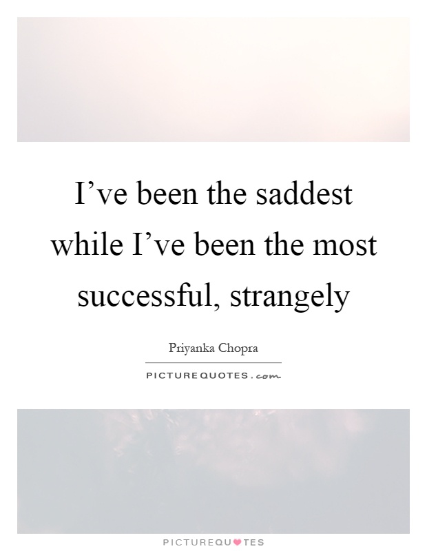 I've been the saddest while I've been the most successful, strangely Picture Quote #1