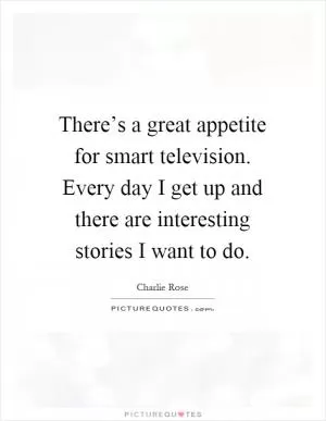 There’s a great appetite for smart television. Every day I get up and there are interesting stories I want to do Picture Quote #1