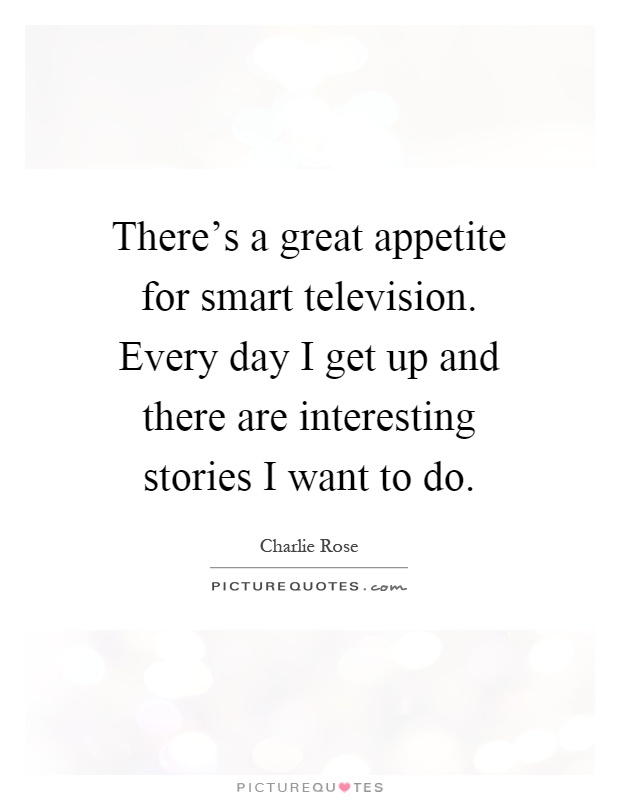 There's a great appetite for smart television. Every day I get up and there are interesting stories I want to do Picture Quote #1
