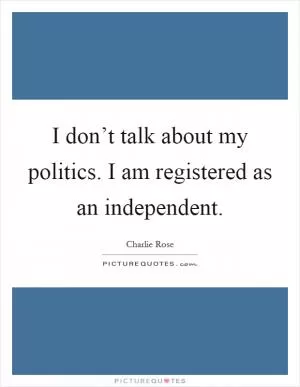 I don’t talk about my politics. I am registered as an independent Picture Quote #1