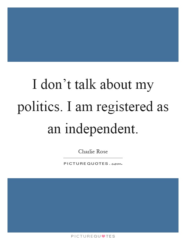 I don't talk about my politics. I am registered as an independent Picture Quote #1