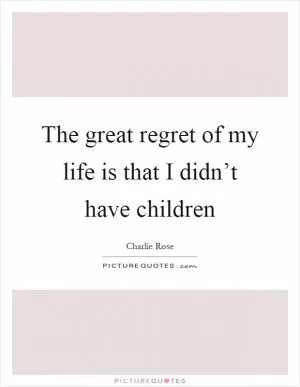 The great regret of my life is that I didn’t have children Picture Quote #1