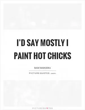 I’d say mostly I paint hot chicks Picture Quote #1