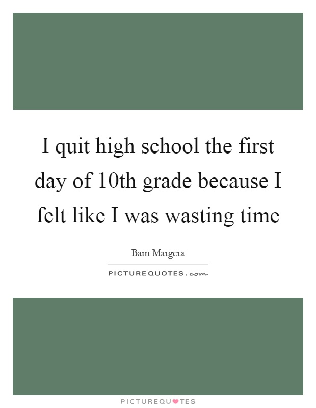 I quit high school the first day of 10th grade because I felt like I was wasting time Picture Quote #1