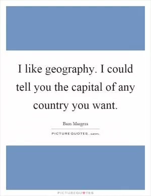 I like geography. I could tell you the capital of any country you want Picture Quote #1