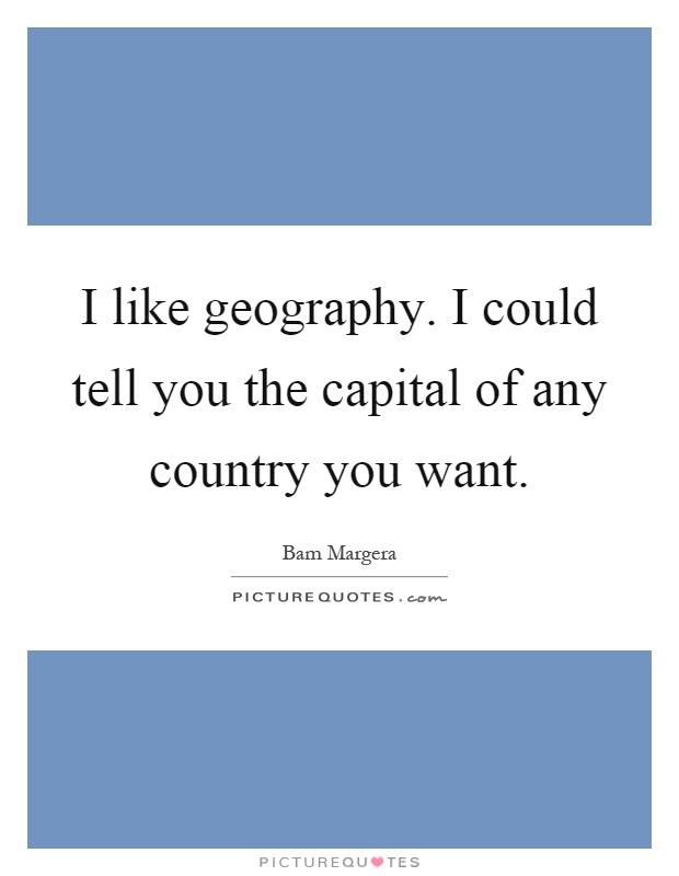 I like geography. I could tell you the capital of any country you want Picture Quote #1