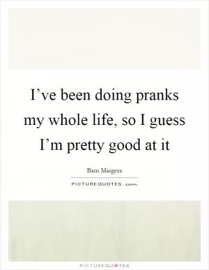 I’ve been doing pranks my whole life, so I guess I’m pretty good at it Picture Quote #1