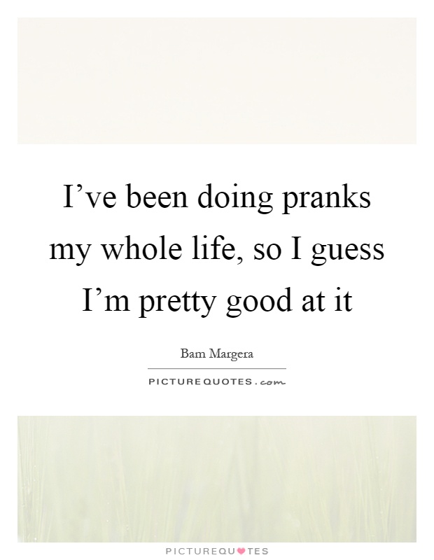 I've been doing pranks my whole life, so I guess I'm pretty good at it Picture Quote #1