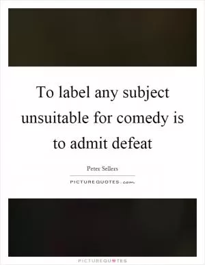 To label any subject unsuitable for comedy is to admit defeat Picture Quote #1