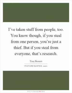 I’ve taken stuff from people, too. You know though, if you steal from one person, you’re just a thief. But if you steal from everyone, that’s research Picture Quote #1